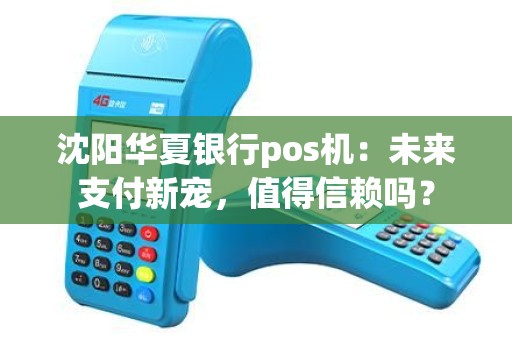 沈阳华夏银行pos机：未来支付新宠，值得信赖吗？