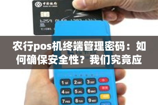 农行pos机终端管理密码：如何确保安全性？我们究竟应该如何防范？