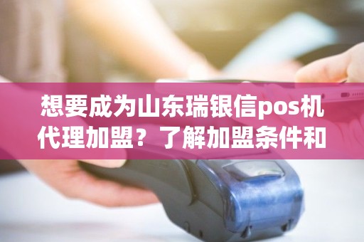 想要成为山东瑞银信pos机代理加盟？了解加盟条件和收益模式！