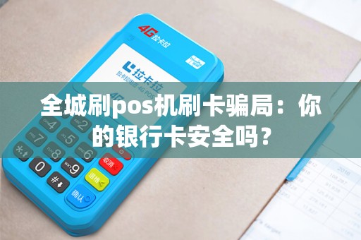 全城刷pos机刷卡骗局：你的银行卡安全吗？
