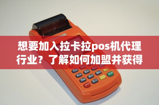 想要加入拉卡拉pos机代理行业？了解如何加盟并获得丰厚收益！