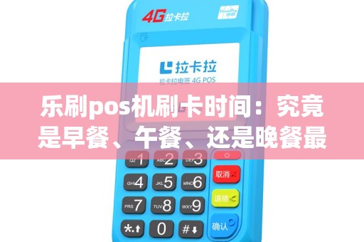 乐刷pos机刷卡时间：究竟是早餐、午餐、还是晚餐最划算？