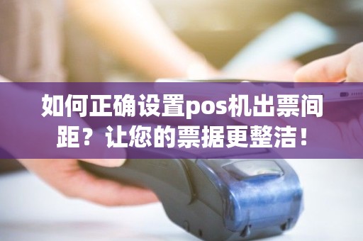 如何正确设置pos机出票间距？让您的票据更整洁！
