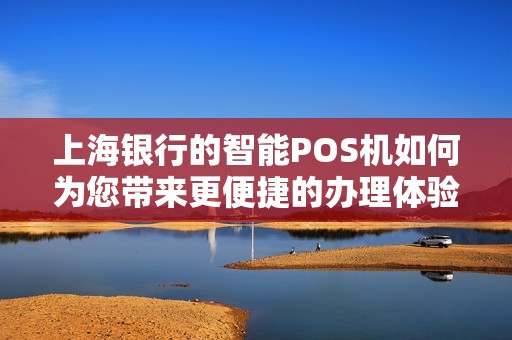 上海银行的智能POS机如何为您带来更便捷的办理体验？