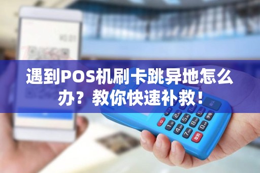 遇到POS机刷卡跳异地怎么办？教你快速补救！