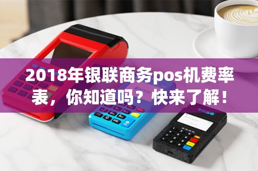 2018年银联商务pos机费率表，你知道吗？快来了解！