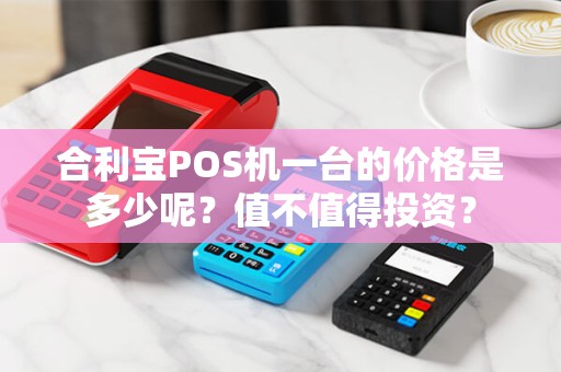 合利宝POS机一台的价格是多少呢？值不值得投资？