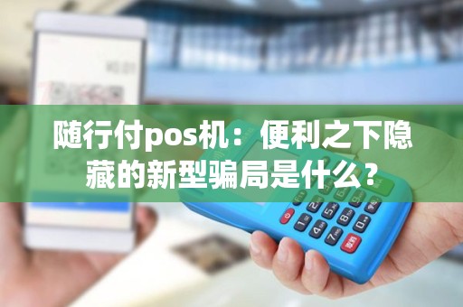 随行付pos机：便利之下隐藏的新型骗局是什么？