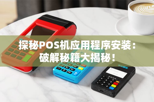 探秘POS机应用程序安装：破解秘籍大揭秘！