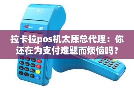 拉卡拉pos机太原总代理：你还在为支付难题而烦恼吗？