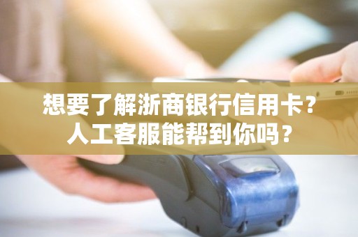 想要了解浙商银行信用卡？人工客服能帮到你吗？