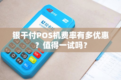 银干付POS机费率有多优惠？值得一试吗？