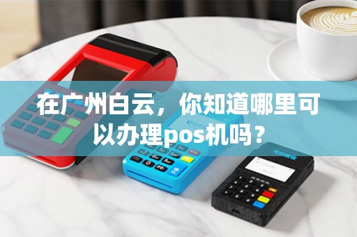 在广州白云，你知道哪里可以办理pos机吗？