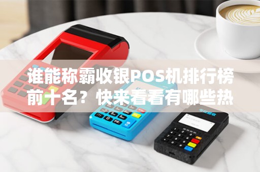 谁能称霸收银POS机排行榜前十名？快来看看有哪些热门机型！