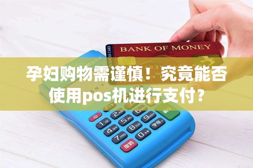 孕妇购物需谨慎！究竟能否使用pos机进行支付？