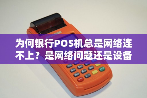 为何银行POS机总是网络连不上？是网络问题还是设备故障？