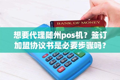 想要代理随州pos机？签订加盟协议书是必要步骤吗？
