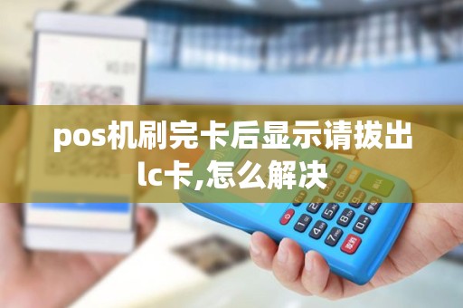 pos机刷完卡后显示请拔出lc卡,怎么解决