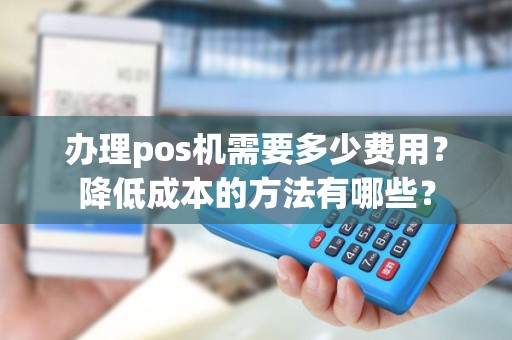 办理pos机需要多少费用？降低成本的方法有哪些？