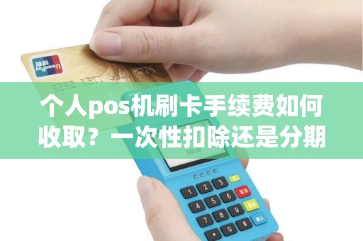 个人pos机刷卡手续费如何收取？一次性扣除还是分期扣减？