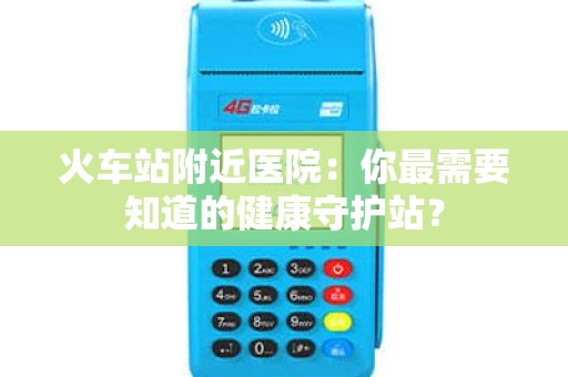 火车站附近医院：你最需要知道的健康守护站？