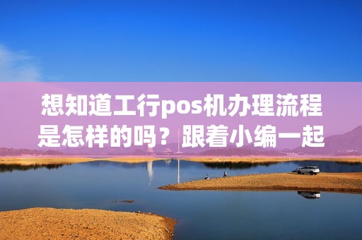 想知道工行pos机办理流程是怎样的吗？跟着小编一起探秘吧！