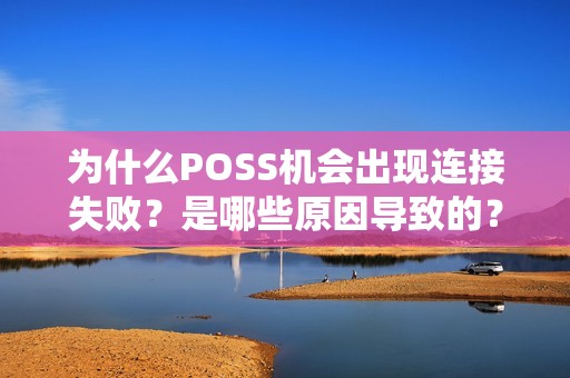 为什么POSS机会出现连接失败？是哪些原因导致的？