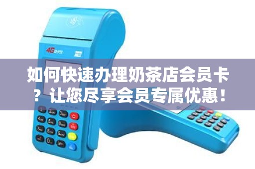 如何快速办理奶茶店会员卡？让您尽享会员专属优惠！