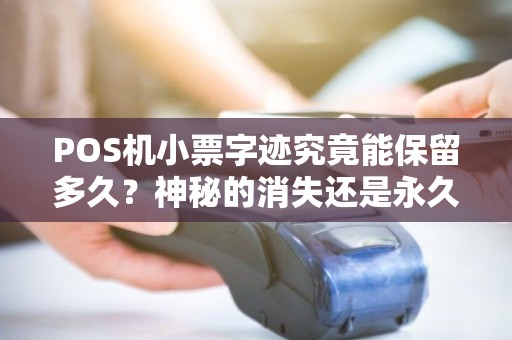 POS机小票字迹究竟能保留多久？神秘的消失还是永久留存？