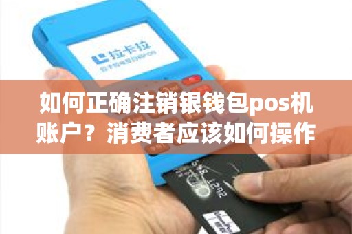 如何正确注销银钱包pos机账户？消费者应该如何操作？