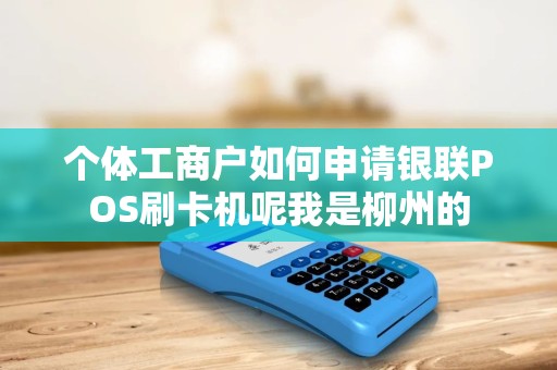 个体工商户如何申请银联POS刷卡机呢我是柳州的