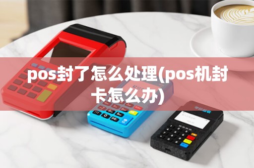 pos封了怎么处理(pos机封卡怎么办)