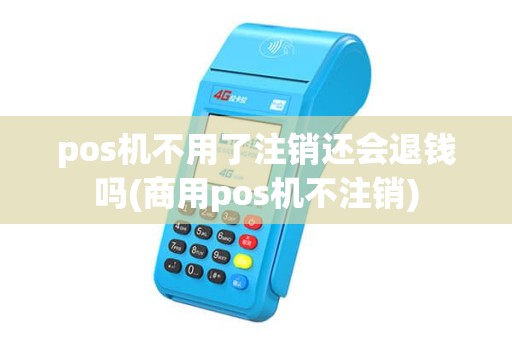 pos机不用了注销还会退钱吗(商用pos机不注销)
