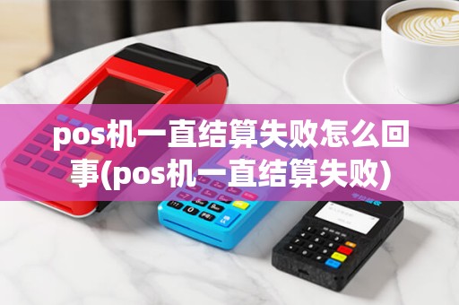pos机一直结算失败怎么回事(pos机一直结算失败) pos机一直结算失败怎么回事(pos机一直结算失败)