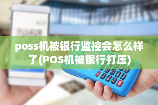 poss机被银行监控会怎么样了(POS机被银行打压)