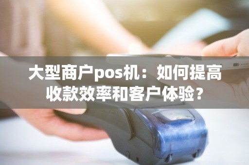 大型商户pos机：如何提高收款效率和客户体验？