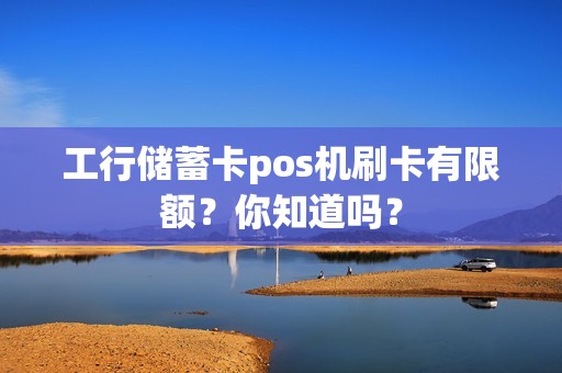 工行储蓄卡pos机刷卡有限额？你知道吗？