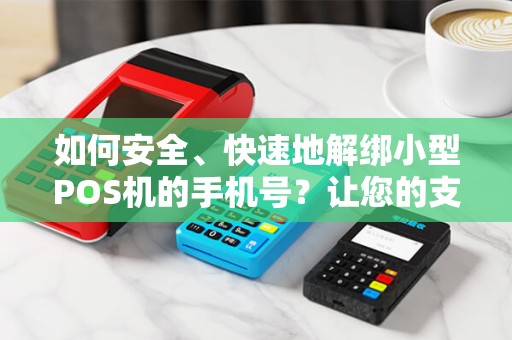 如何安全、快速地解绑小型POS机的手机号？让您的支付更便捷！