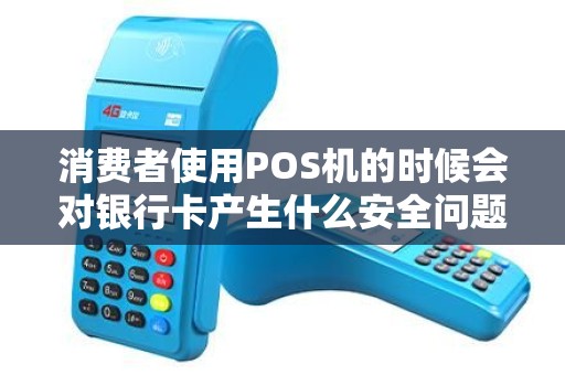 消费者使用POS机的时候会对银行卡产生什么安全问题吗？