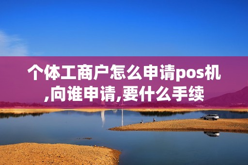 个体工商户怎么申请pos机,向谁申请,要什么手续