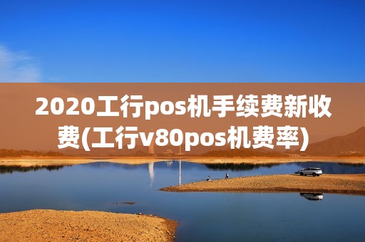 2020工行pos机手续费新收费(工行v80pos机费率) 2020工行pos机手续费新收费(工行v80pos机费率)