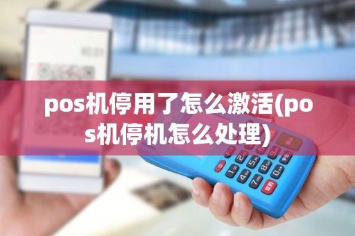 pos机停用了怎么激活(pos机停机怎么处理) pos机停用了怎么激活(pos机停机怎么处理)