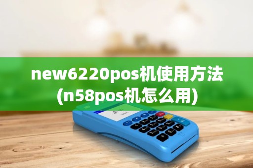 new6220pos机使用方法(n58pos机怎么用) new6220pos机使用方法(n58pos机怎么用)