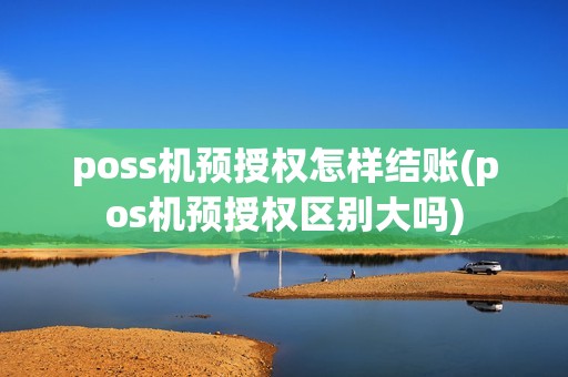 poss机预授权怎样结账(pos机预授权区别大吗)