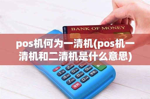 pos机何为一清机(pos机一清机和二清机是什么意思) pos机何为一清机(pos机一清机和二清机是什么意思)