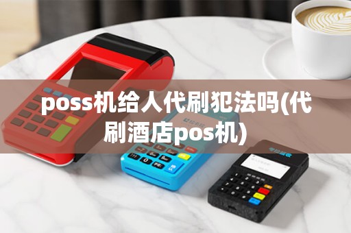 poss机给人代刷犯法吗(代刷酒店pos机) poss机给人代刷犯法吗(代刷酒店pos机)