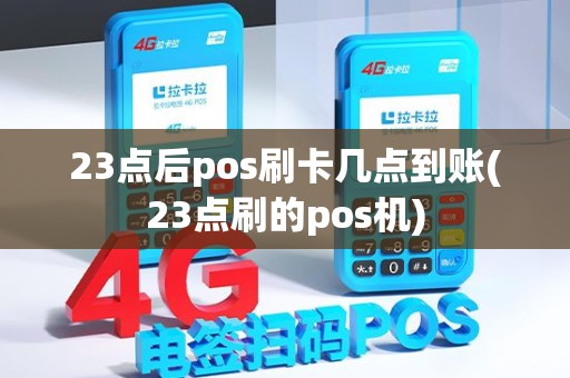 23点后pos刷卡几点到账(23点刷的pos机) 23点后pos刷卡几点到账(23点刷的pos机)