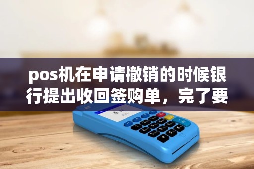 pos机在申请撤销的时候银行提出收回签购单，完了要对照着半年以内的交易看是否完整，否则不退，这样做合理