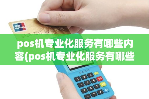 pos机专业化服务有哪些内容(pos机专业化服务有哪些) pos机专业化服务有哪些内容(pos机专业化服务有哪些)