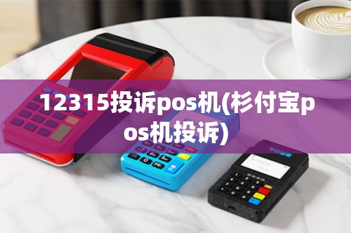 12315投诉pos机(杉付宝pos机投诉) 12315投诉pos机(杉付宝pos机投诉)